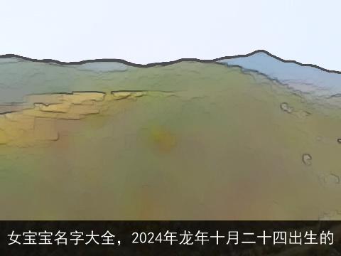 女宝宝名字大全，2024年龙年十月二十四出生的