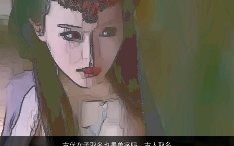 古代女子取名也是单字吗，古人取名都是一个字,字都是两个字吗.为什么