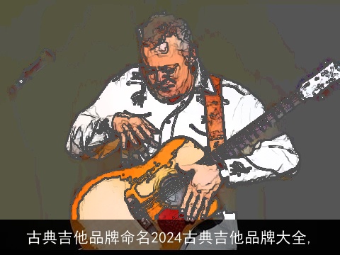 古典吉他品牌命名2024古典吉他品牌大全,