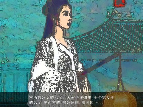 古西方好听的名字，大家帮我想想,十个男女生的名字.要西方的.最好原创.谢谢啦.-...