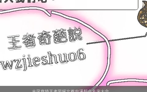 古风意境王者荣耀文雅内涵帮会名字大全,推荐古风文雅内涵的王者荣耀名字大全,筛选