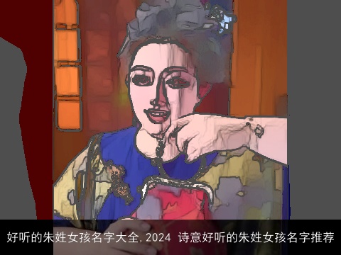 好听的朱姓女孩名字大全,2024 诗意好听的朱姓女孩名字推荐