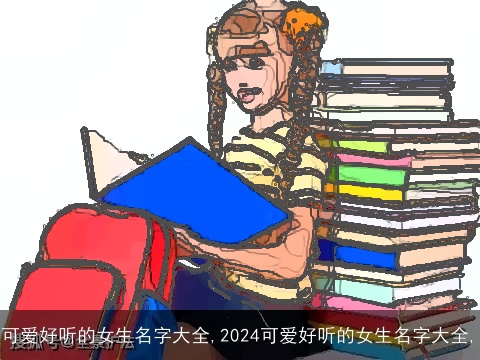 可爱好听的女生名字大全,2024可爱好听的女生名字大全,