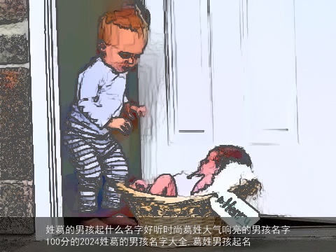 姓葛的男孩起什么名字好听时尚葛姓大气响亮的男孩名字100分的2024姓葛的男孩名字大全,葛姓男孩起名