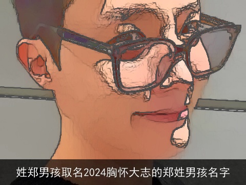 姓郑男孩取名2024胸怀大志的郑姓男孩名字