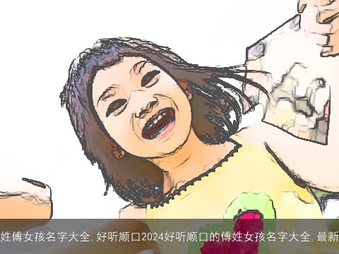 姓傅女孩名字大全,好听顺口2024好听顺口的傅姓女孩名字大全,最新