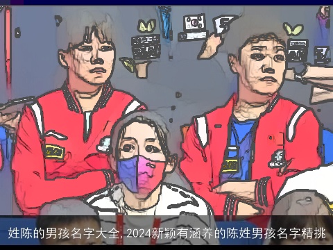 姓陈的男孩名字大全,2024新颖有涵养的陈姓男孩名字精挑