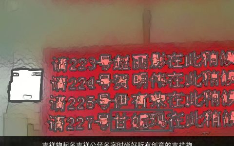 吉祥物起名吉祥公仔名字时尚好听有创意的吉祥物名字_筛选吉祥吉祥好听创意吉祥的163个名字