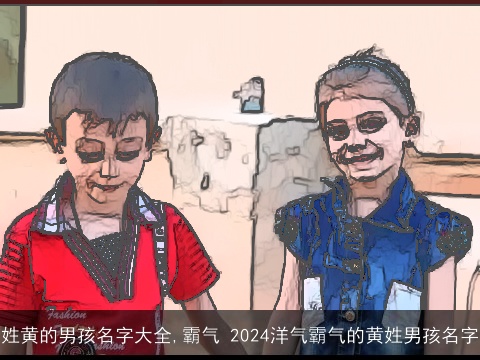 姓黄的男孩名字大全,霸气 2024洋气霸气的黄姓男孩名字