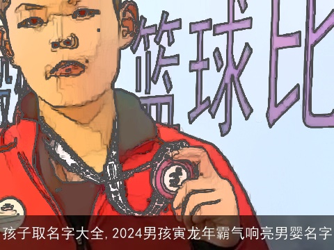 孩子取名字大全,2024男孩寅龙年霸气响亮男婴名字