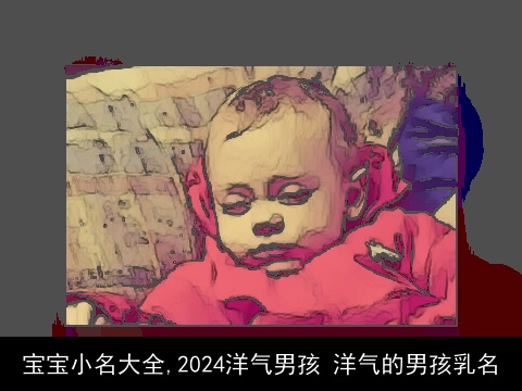 宝宝小名大全,2024洋气男孩 洋气的男孩乳名