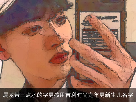 属龙带三点水的字男孩用吉利时尚龙年男新生儿名字