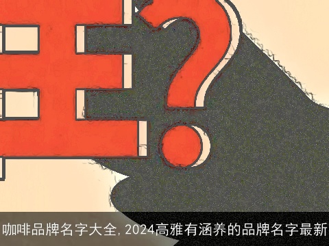 咖啡品牌名字大全,2024高雅有涵养的品牌名字最新