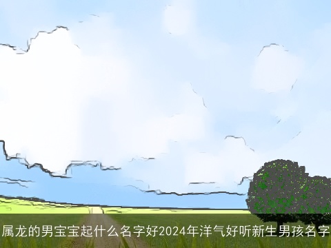 属龙的男宝宝起什么名字好2024年洋气好听新生男孩名字