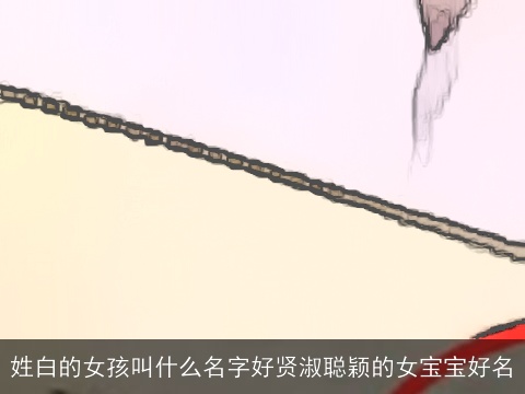 姓白的女孩叫什么名字好贤淑聪颖的女宝宝好名