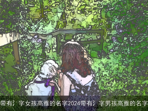 带有氵字女孩高雅的名字2024带有氵字男孩高雅的名字