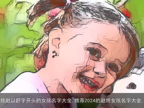 姓赵以舒字开头的女孩名字大全,推荐2024的赵姓女孩名字大全,