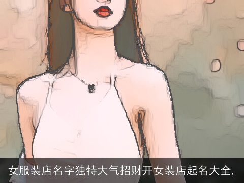 女服装店名字独特大气招财开女装店起名大全,