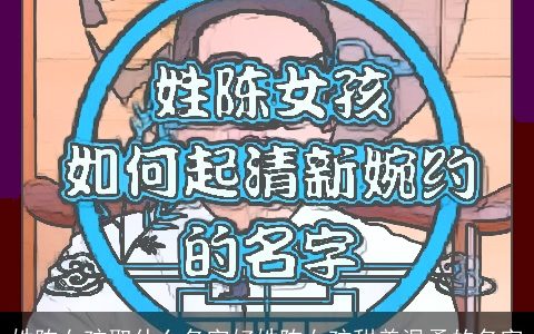 姓陈女孩取什么名字好姓陈女孩甜美温柔的名字