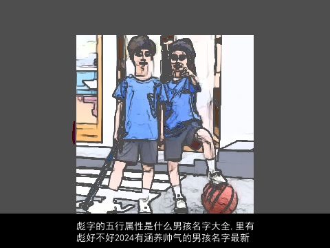 彪字的五行属性是什么男孩名字大全,里有彪好不好2024有涵养帅气的男孩名字最新