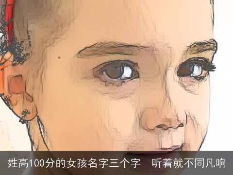 姓高100分的女孩名字三个字  听着就不同凡响