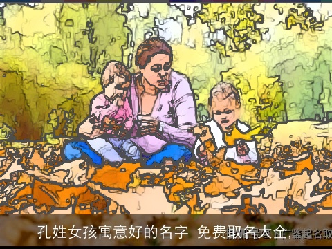 孔姓女孩寓意好的名字 免费取名大全,