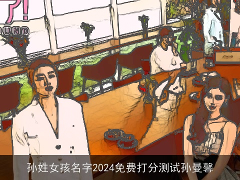 孙姓女孩名字2024免费打分测试孙曼馨