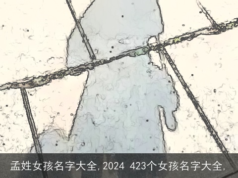 孟姓女孩名字大全,2024 423个女孩名字大全,