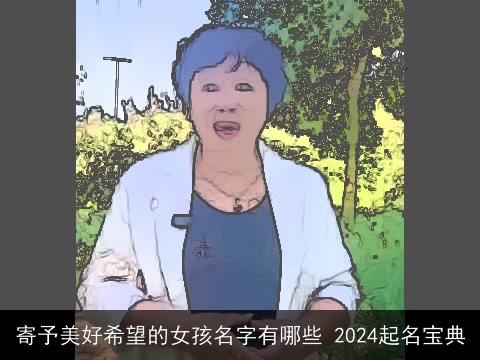 寄予美好希望的女孩名字有哪些 2024起名宝典