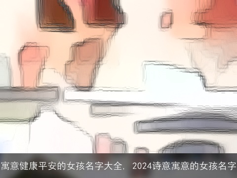 寓意健康平安的女孩名字大全, 2024诗意寓意的女孩名字