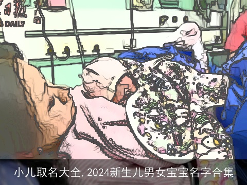 小儿取名大全,2024新生儿男女宝宝名字合集