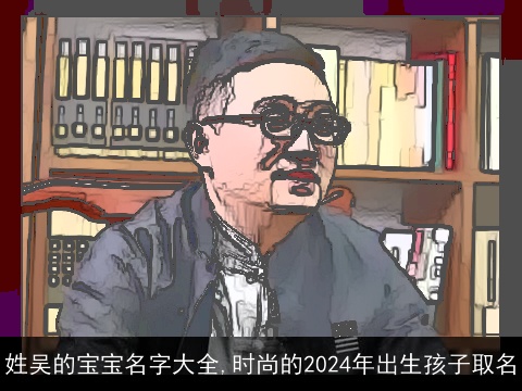 姓吴的宝宝名字大全,时尚的2024年出生孩子取名