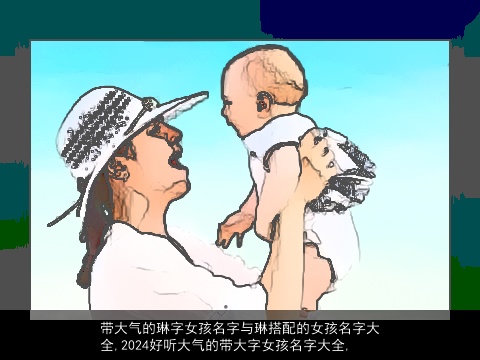 带大气的琳字女孩名字与琳搭配的女孩名字大全,2024好听大气的带大字女孩名字大全,