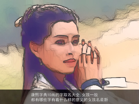 康熙字典10画的字取名大全,女孩一般都有哪些字有着什么样的意义的女孩名最新