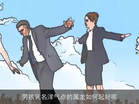 男孩乳名洋气点的属龙如何起好呢