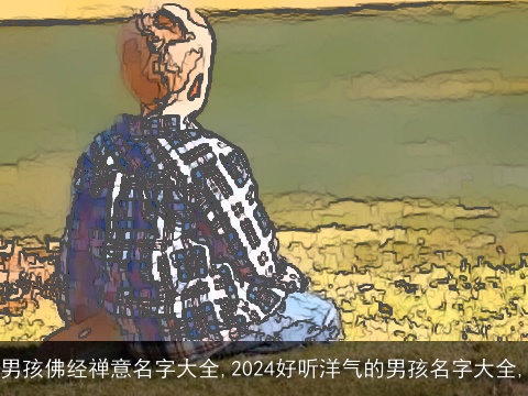 男孩佛经禅意名字大全,2024好听洋气的男孩名字大全,