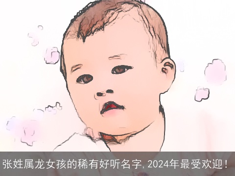 张姓属龙女孩的稀有好听名字,2024年最受欢迎！