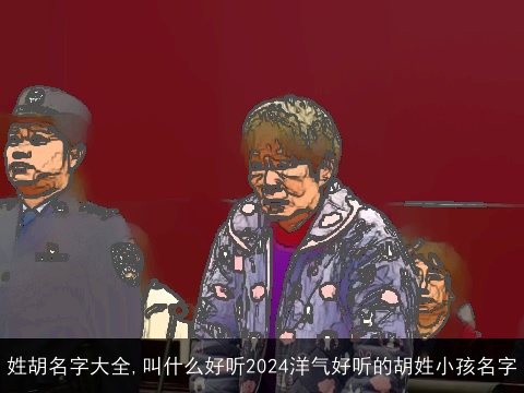 姓胡名字大全,叫什么好听2024洋气好听的胡姓小孩名字