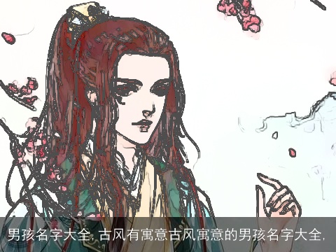 男孩名字大全,古风有寓意古风寓意的男孩名字大全,