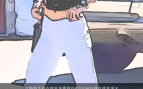 文静甜美的女孩名字是姓白的100分白姓女孩名字大全,2024独一无二甜美的是姓女孩名字大全,挑选