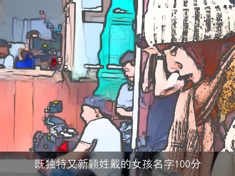 既独特又新颖姓戴的女孩名字100分