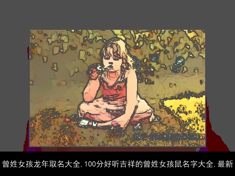 曾姓女孩龙年取名大全,100分好听吉祥的曾姓女孩鼠名字大全,最新