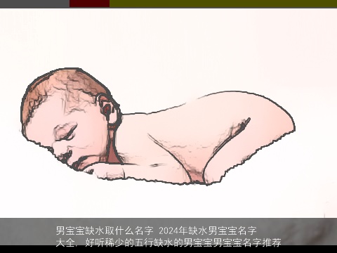 男宝宝缺水取什么名字 2024年缺水男宝宝名字大全, 好听稀少的五行缺水的男宝宝男宝宝名字推荐