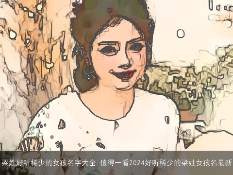 梁姓好听稀少的女孩名字大全,值得一看2024好听稀少的梁姓女孩名最新