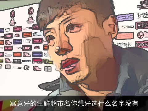 寓意好的生鲜超市名你想好选什么名字没有