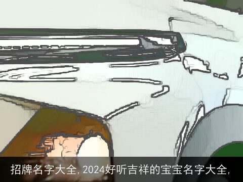 招牌名字大全,2024好听吉祥的宝宝名字大全,