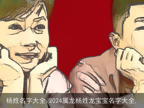 杨姓名字大全,2024属龙杨姓龙宝宝名字大全,