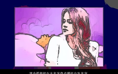 清冷孤傲的女主名字盘点哪些女生名字大全,更唯美好听唯美好听的女女生名字