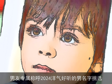 男友专属称呼2024洋气好听的男名字挑选