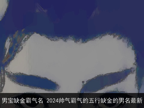 男宝缺金霸气名 2024帅气霸气的五行缺金的男名最新